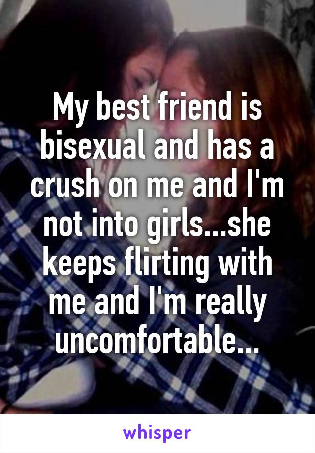 My best friend is bisexual and has a crush on me and I'm not into girls...she keeps flirting with me and I'm really uncomfortable...