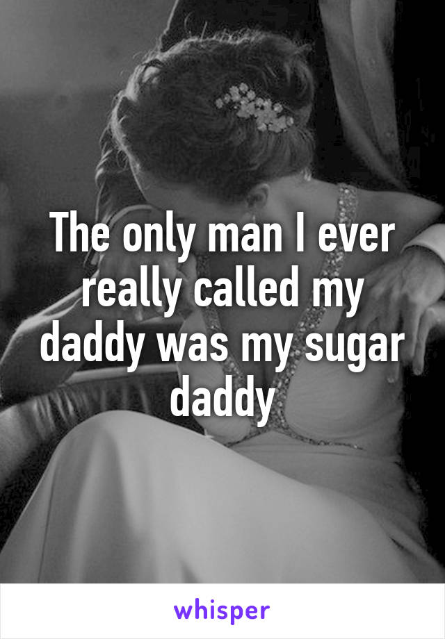 The only man I ever really called my daddy was my sugar daddy