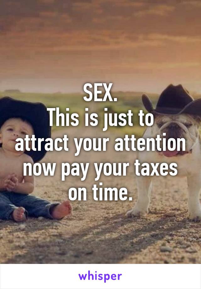 SEX.
This is just to attract your attention now pay your taxes on time.