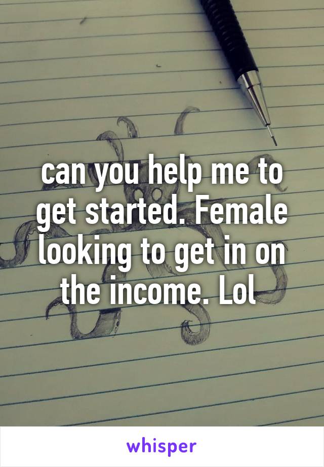 can you help me to get started. Female looking to get in on the income. Lol 