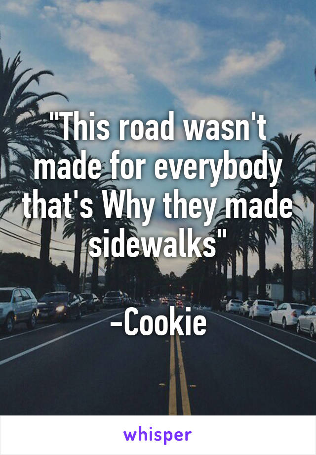 "This road wasn't made for everybody that's Why they made sidewalks"

-Cookie