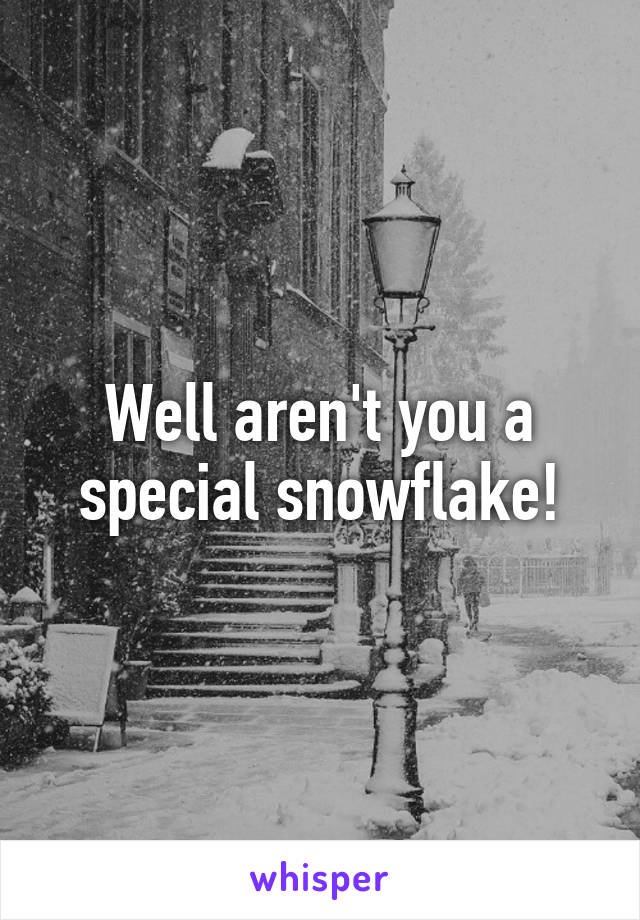 Well aren't you a special snowflake!