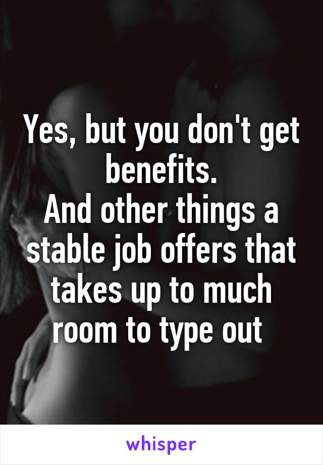 Yes, but you don't get benefits.
And other things a stable job offers that takes up to much room to type out 