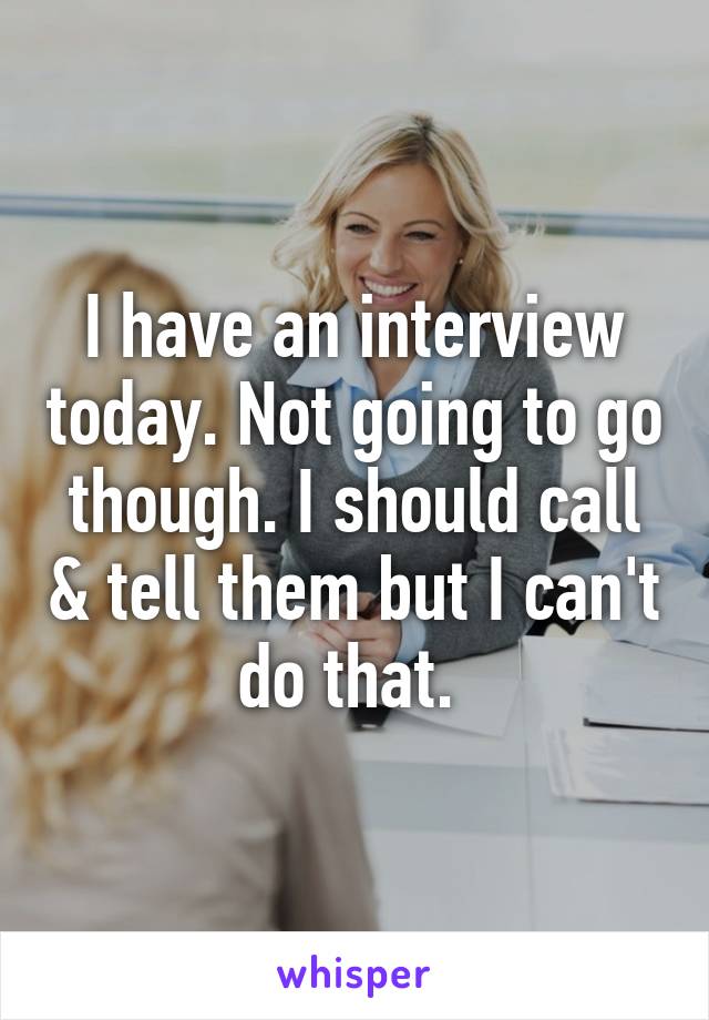 I have an interview today. Not going to go though. I should call & tell them but I can't do that. 