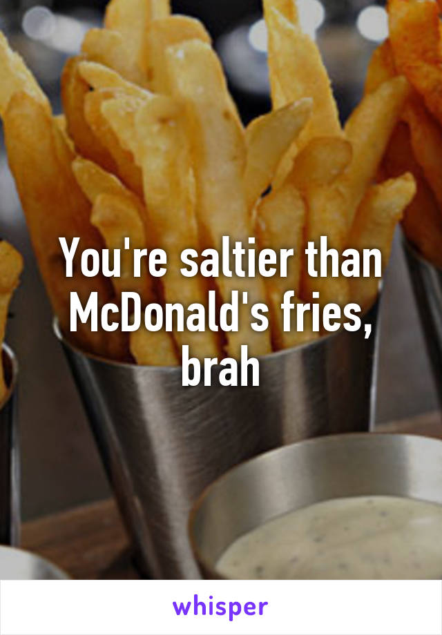 You're saltier than McDonald's fries, brah