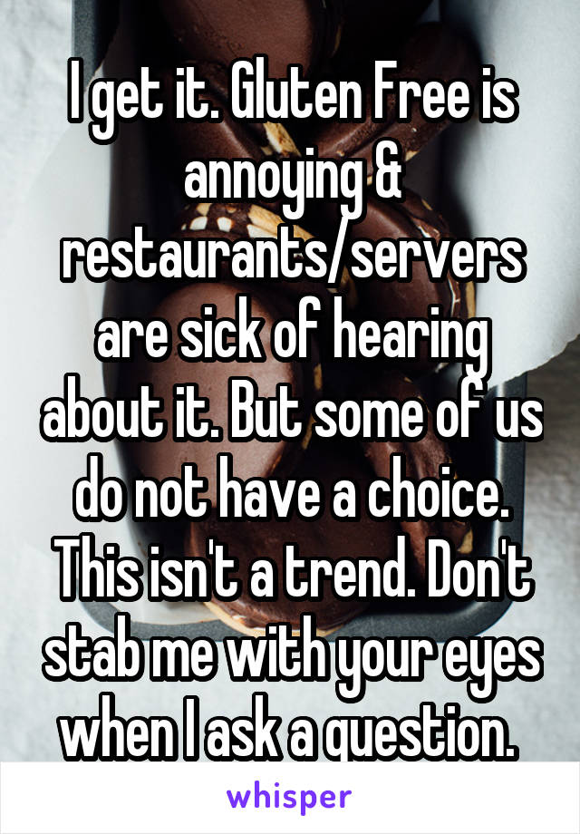 I get it. Gluten Free is annoying & restaurants/servers are sick of hearing about it. But some of us do not have a choice. This isn't a trend. Don't stab me with your eyes when I ask a question. 