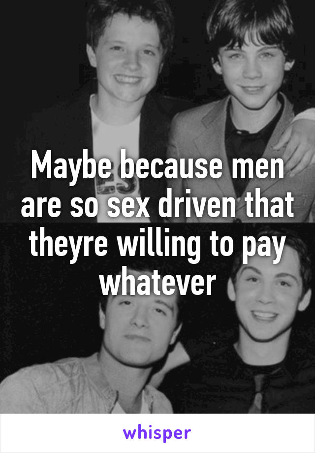 Maybe because men are so sex driven that theyre willing to pay whatever