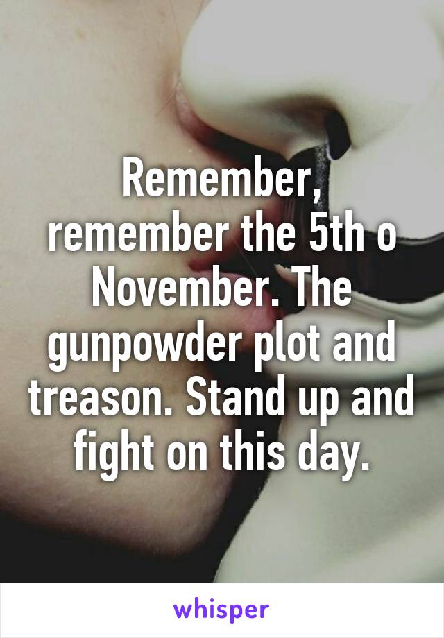 Remember, remember the 5th o November. The gunpowder plot and treason. Stand up and fight on this day.