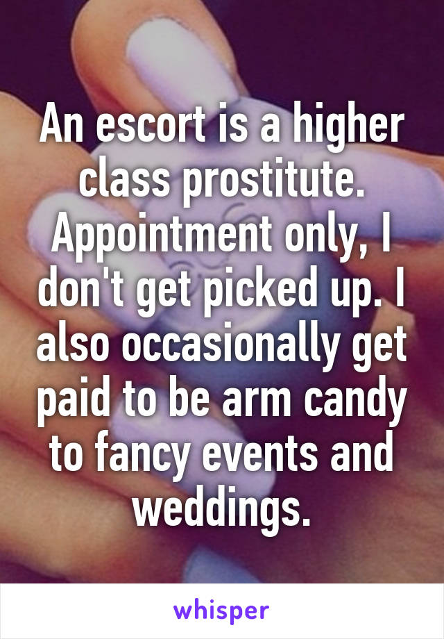 An escort is a higher class prostitute. Appointment only, I don't get picked up. I also occasionally get paid to be arm candy to fancy events and weddings.