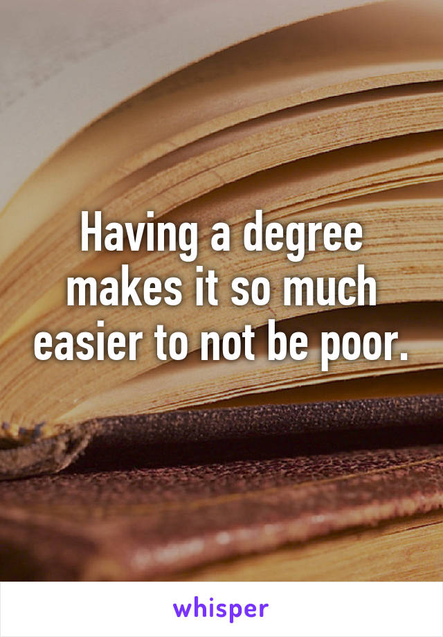 Having a degree makes it so much easier to not be poor. 