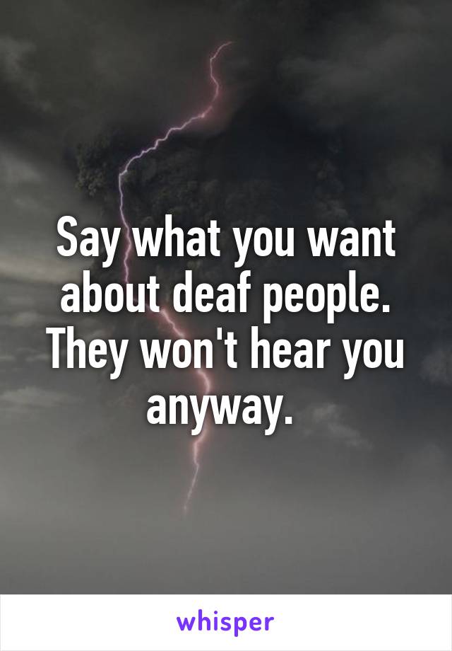 Say what you want about deaf people. They won't hear you anyway. 