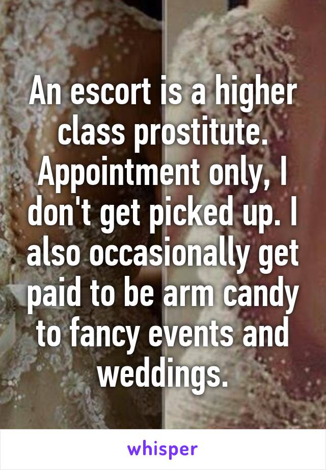 An escort is a higher class prostitute. Appointment only, I don't get picked up. I also occasionally get paid to be arm candy to fancy events and weddings.