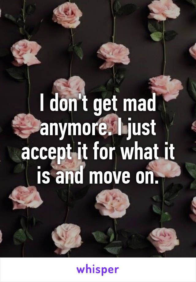 I don't get mad anymore. I just accept it for what it is and move on.