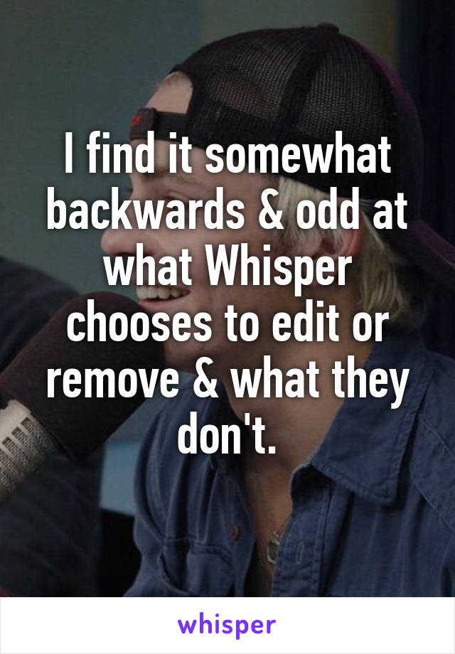 I find it somewhat backwards & odd at what Whisper chooses to edit or remove & what they don't.
