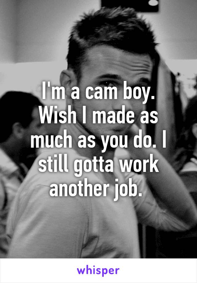 I'm a cam boy.
Wish I made as much as you do. I still gotta work another job. 