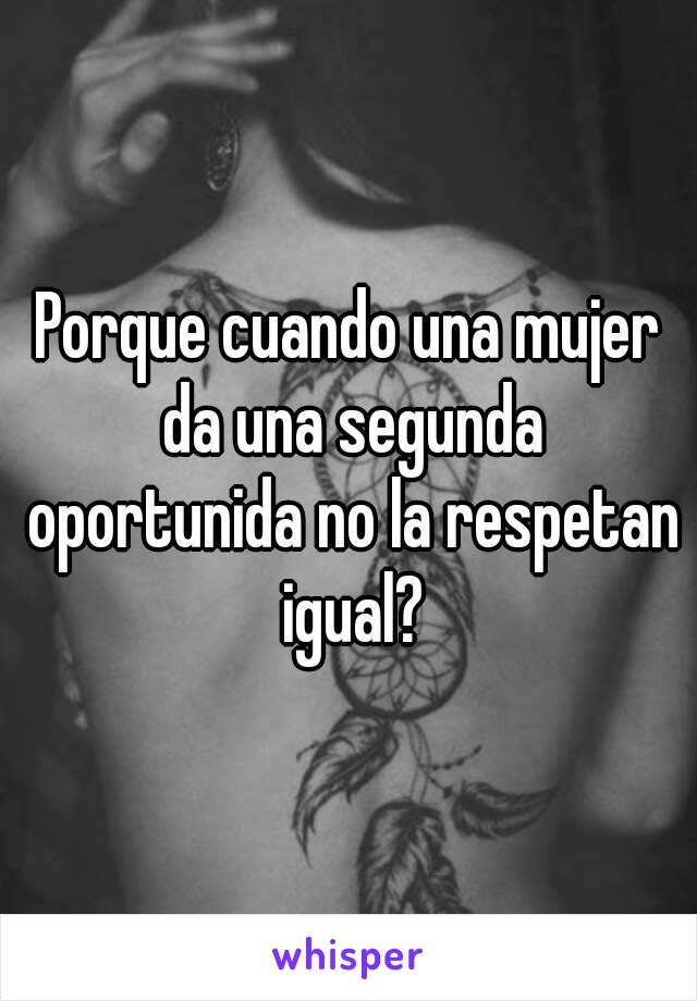 Porque cuando una mujer da una segunda oportunida no la respetan igual?