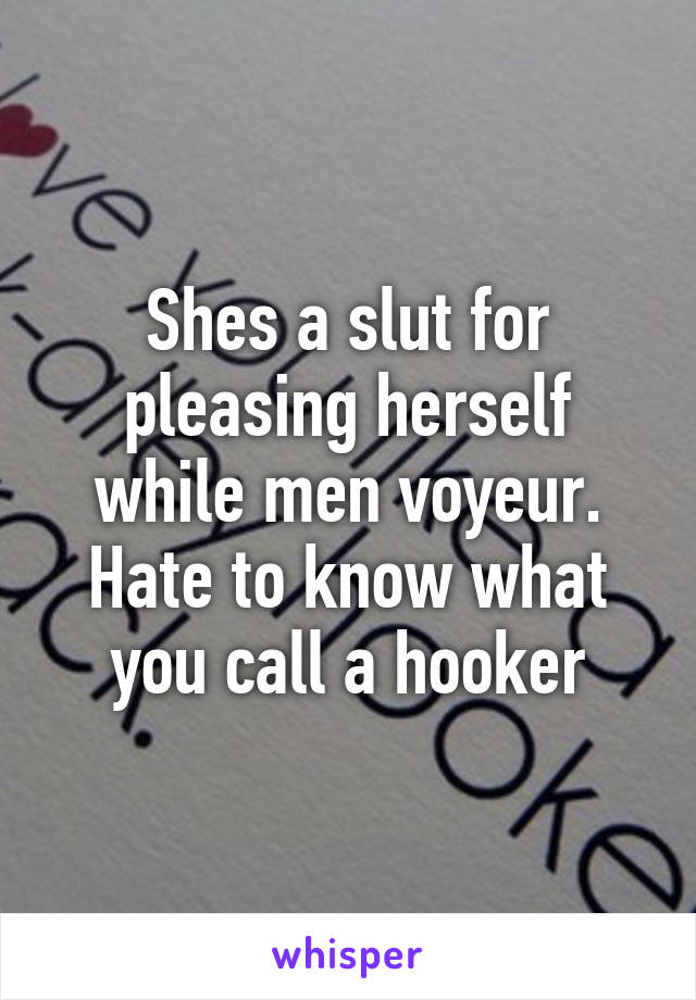 Shes a slut for pleasing herself while men voyeur. Hate to know what you call a hooker