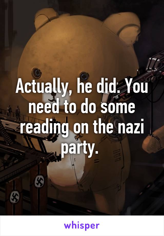 Actually, he did. You need to do some reading on the nazi party. 