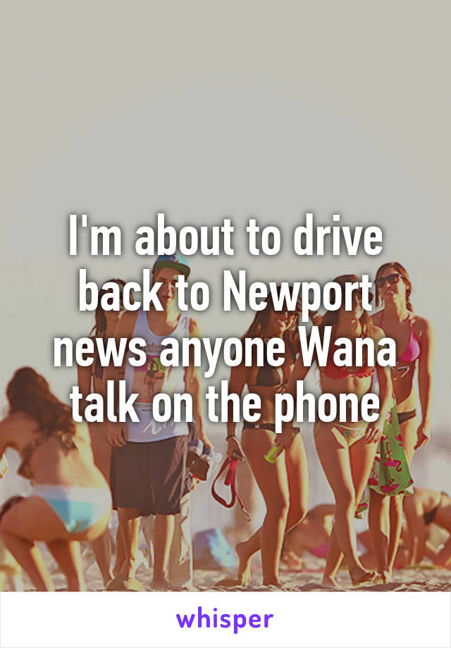 I'm about to drive back to Newport news anyone Wana talk on the phone