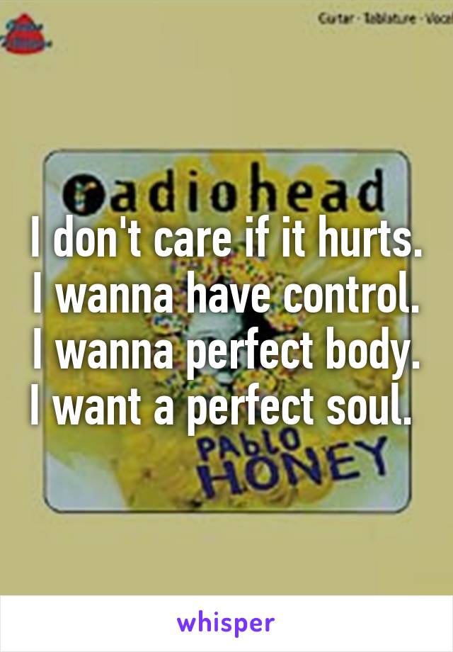 I don't care if it hurts. I wanna have control. I wanna perfect body. I want a perfect soul. 