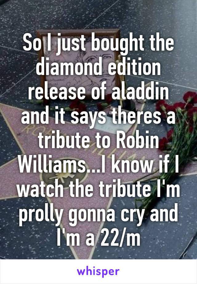 So I just bought the diamond edition release of aladdin and it says theres a tribute to Robin Williams...I know if I watch the tribute I'm prolly gonna cry and I'm a 22/m