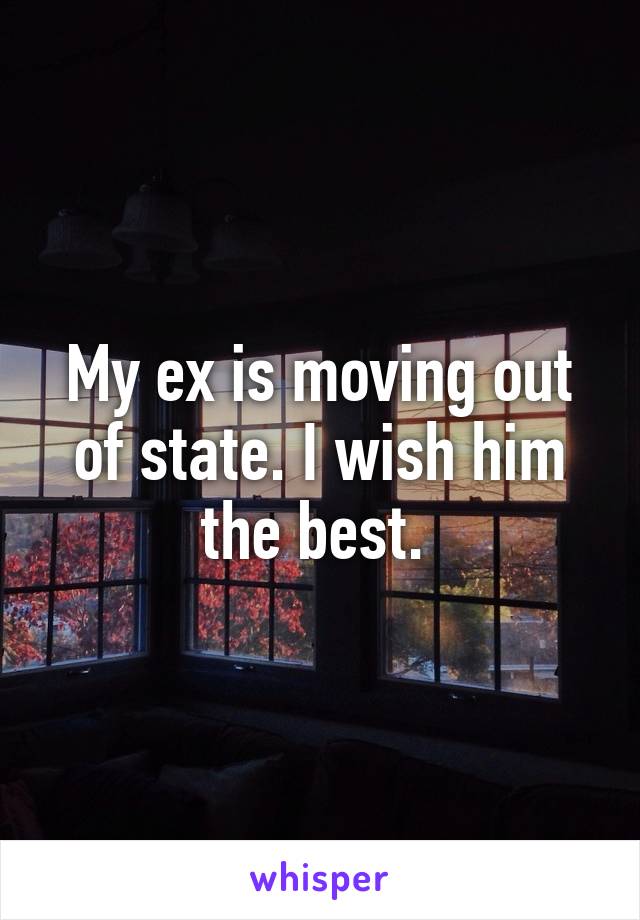 My ex is moving out of state. I wish him the best. 