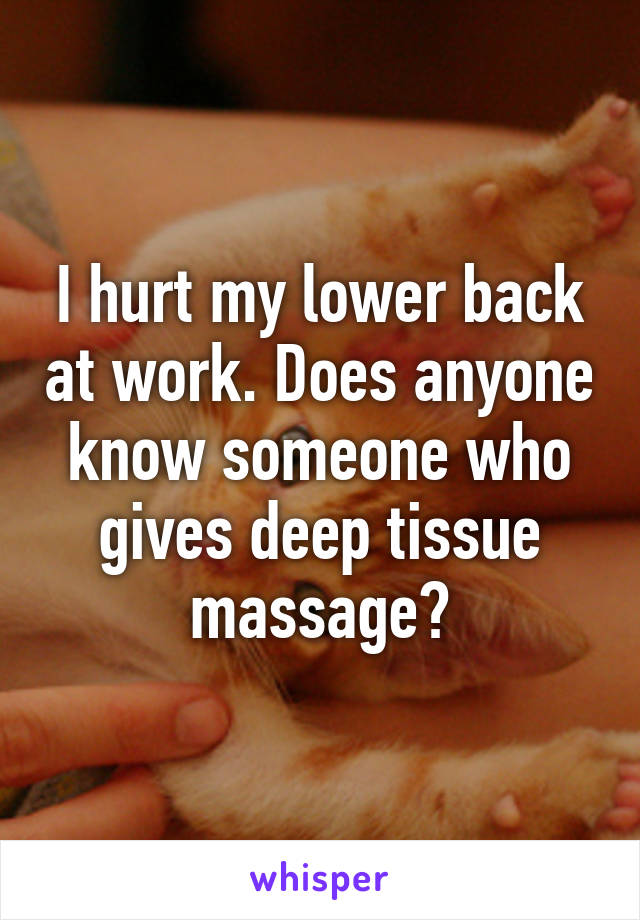 I hurt my lower back at work. Does anyone know someone who gives deep tissue massage?