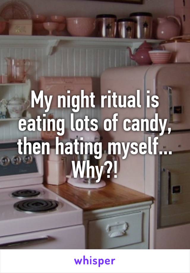 My night ritual is eating lots of candy, then hating myself... Why?!