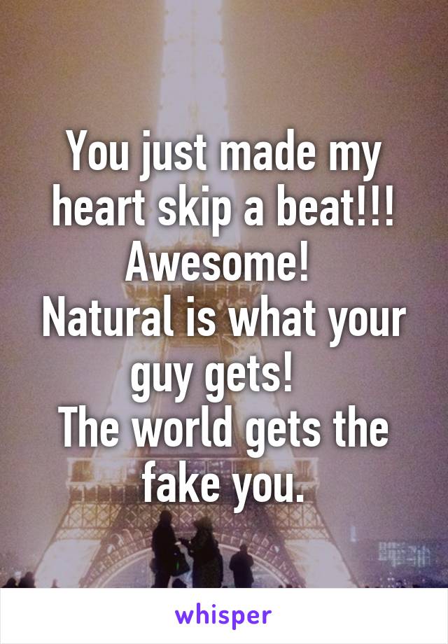 You just made my heart skip a beat!!!
Awesome! 
Natural is what your guy gets!  
The world gets the fake you.