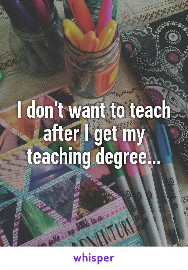 I don't want to teach after I get my teaching degree...