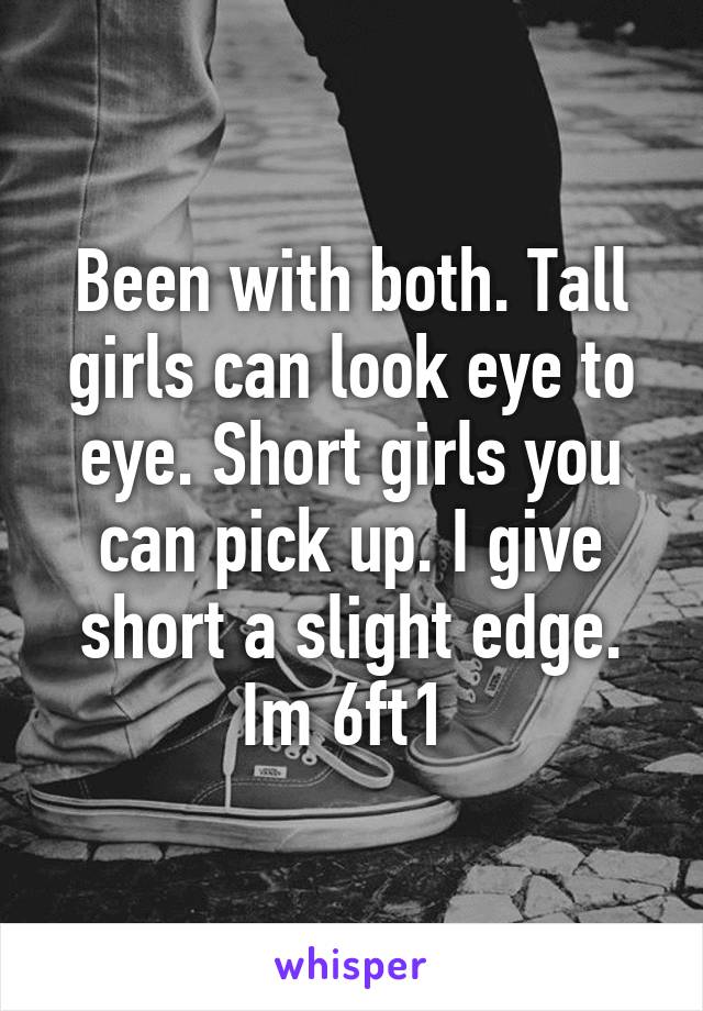 Been with both. Tall girls can look eye to eye. Short girls you can pick up. I give short a slight edge.
Im 6ft1 