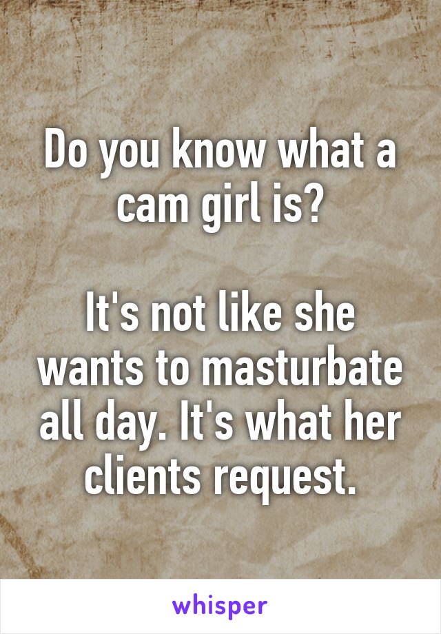 Do you know what a cam girl is?

It's not like she wants to masturbate all day. It's what her clients request.