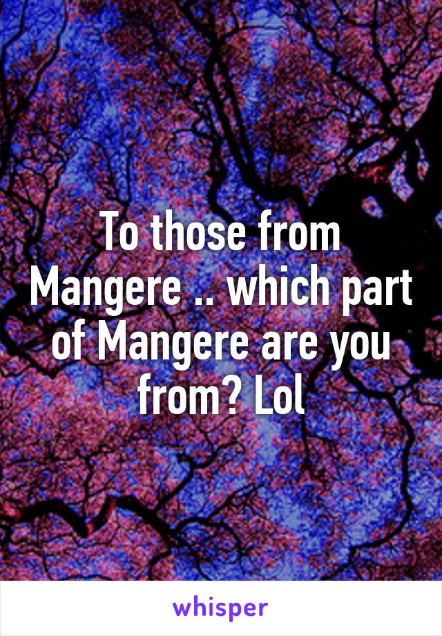 To those from Mangere .. which part of Mangere are you from? Lol