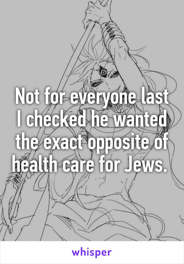 Not for everyone last I checked he wanted the exact opposite of health care for Jews. 