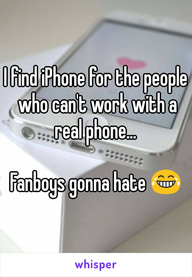 I find iPhone for the people who can't work with a real phone... 

Fanboys gonna hate 😂