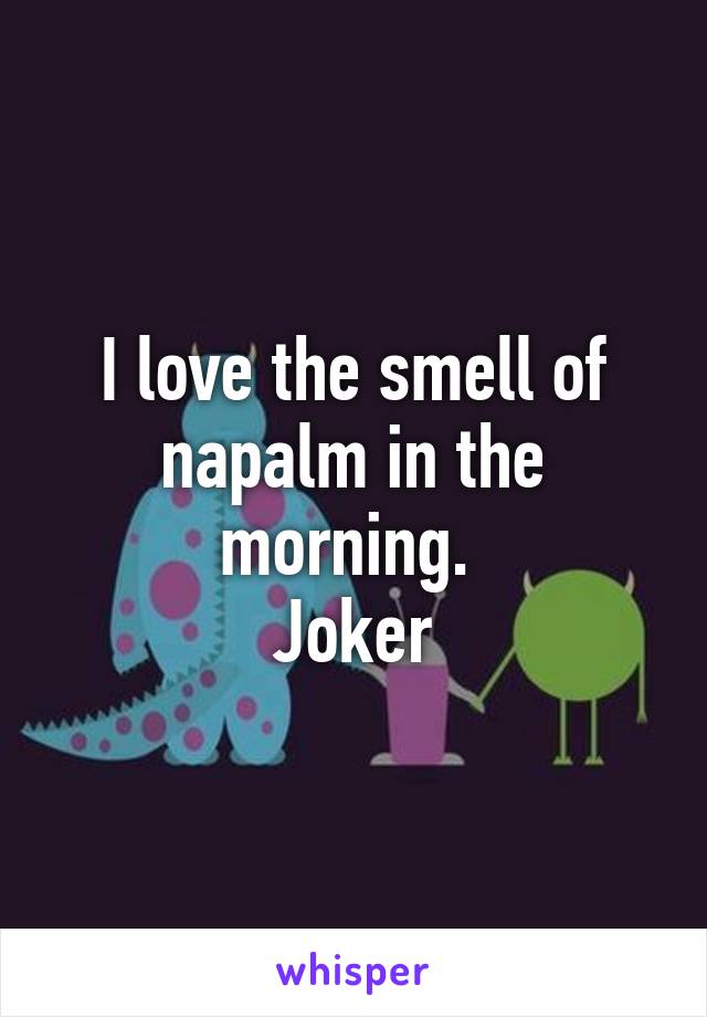 I love the smell of napalm in the morning. 
Joker