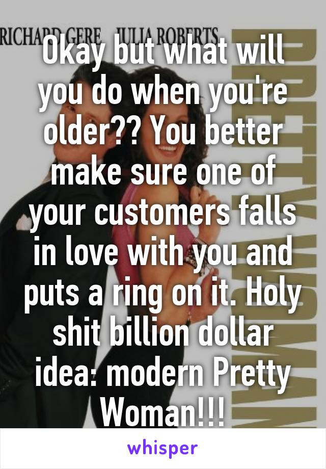 Okay but what will you do when you're older?? You better make sure one of your customers falls in love with you and puts a ring on it. Holy shit billion dollar idea: modern Pretty Woman!!!