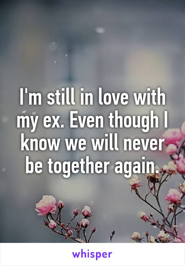 I'm still in love with my ex. Even though I know we will never be together again.