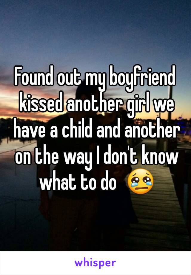 Found out my boyfriend kissed another girl we have a child and another on the way I don't know what to do  😢