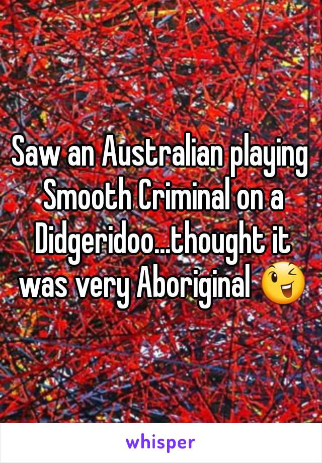 Saw an Australian playing Smooth Criminal on a Didgeridoo...thought it was very Aboriginal 😉