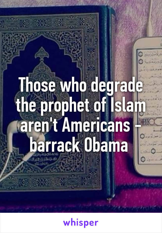 Those who degrade the prophet of Islam aren't Americans - barrack Obama 