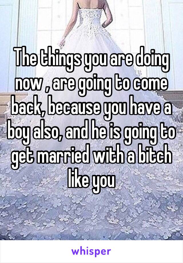 The things you are doing now , are going to come back, because you have a boy also, and he is going to get married with a bitch like you