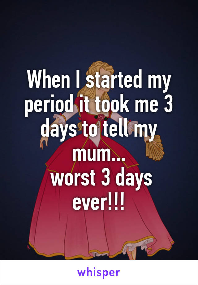 When I started my period it took me 3 days to tell my mum...
 worst 3 days ever!!!