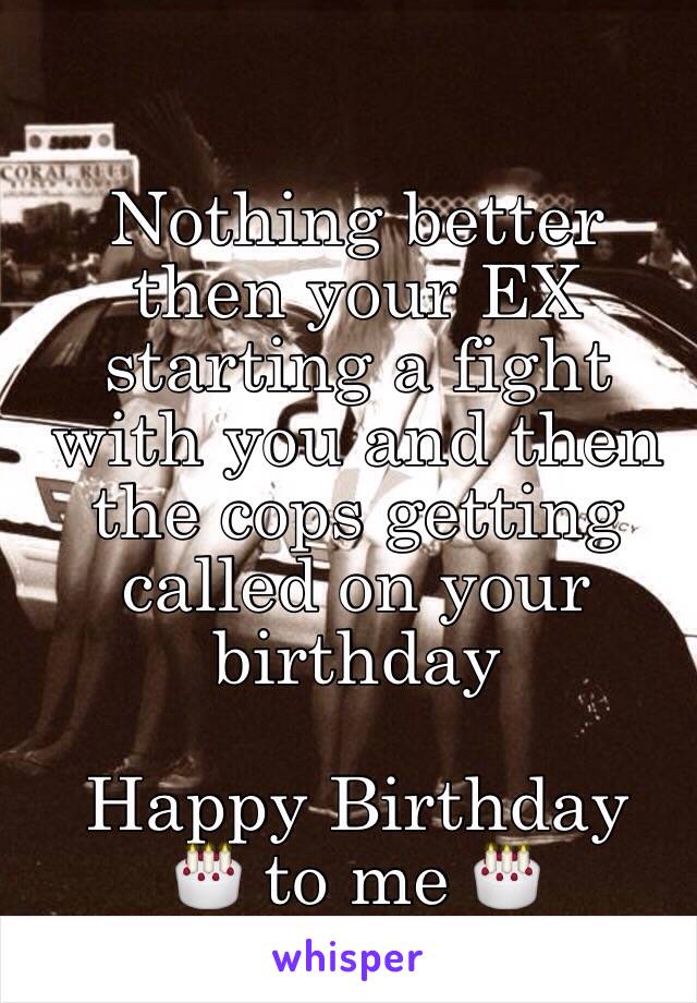 Nothing better then your EX starting a fight with you and then the cops getting called on your birthday 

Happy Birthday
🎂 to me 🎂