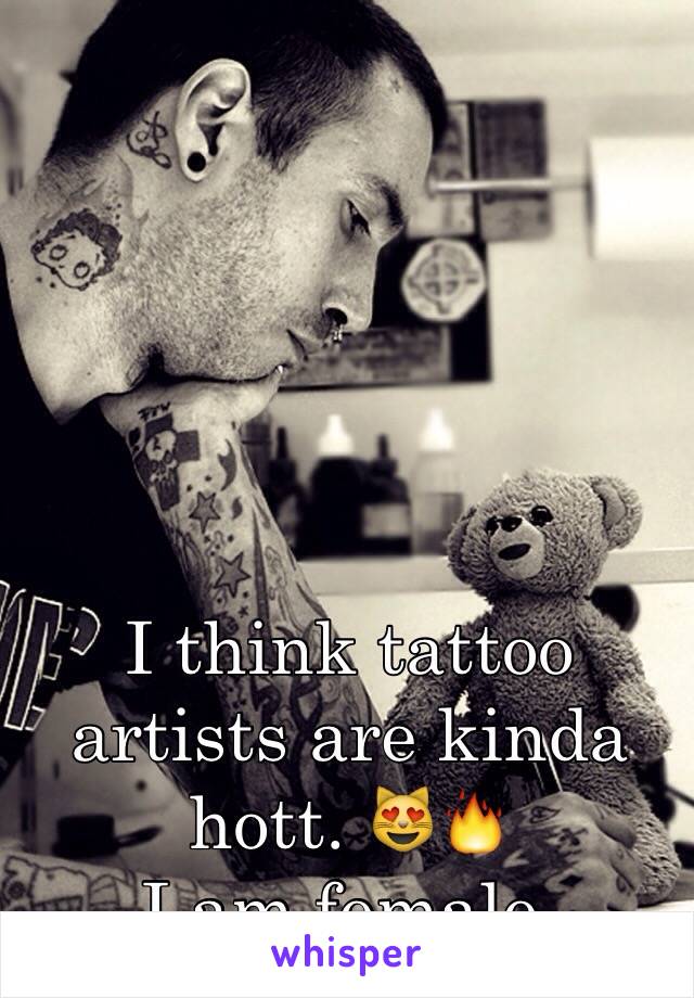 I think tattoo artists are kinda hott. 😻🔥
I am female. 