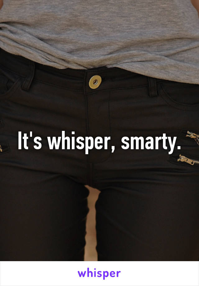 It's whisper, smarty.