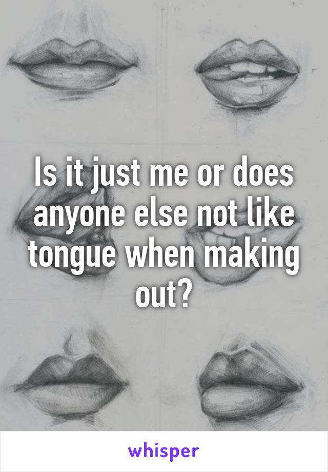 Is it just me or does anyone else not like tongue when making out?