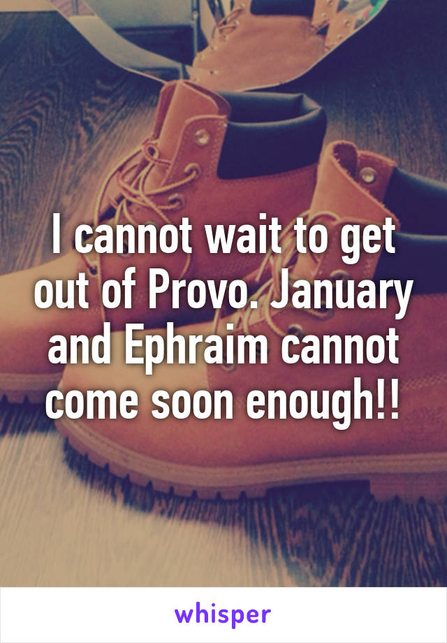 I cannot wait to get out of Provo. January and Ephraim cannot come soon enough!!