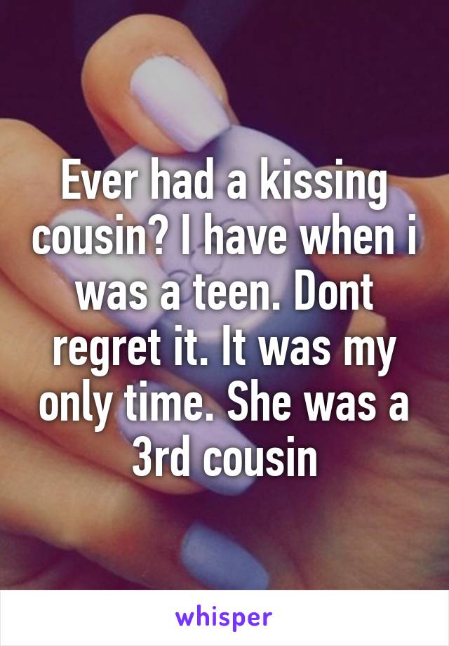 Ever had a kissing cousin? I have when i was a teen. Dont regret it. It was my only time. She was a 3rd cousin