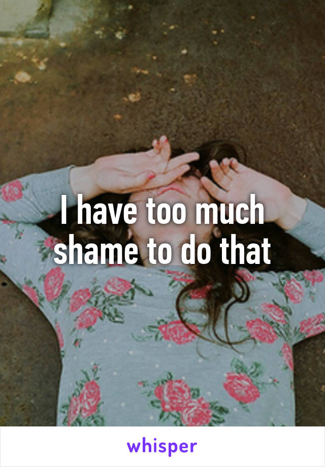 I have too much shame to do that